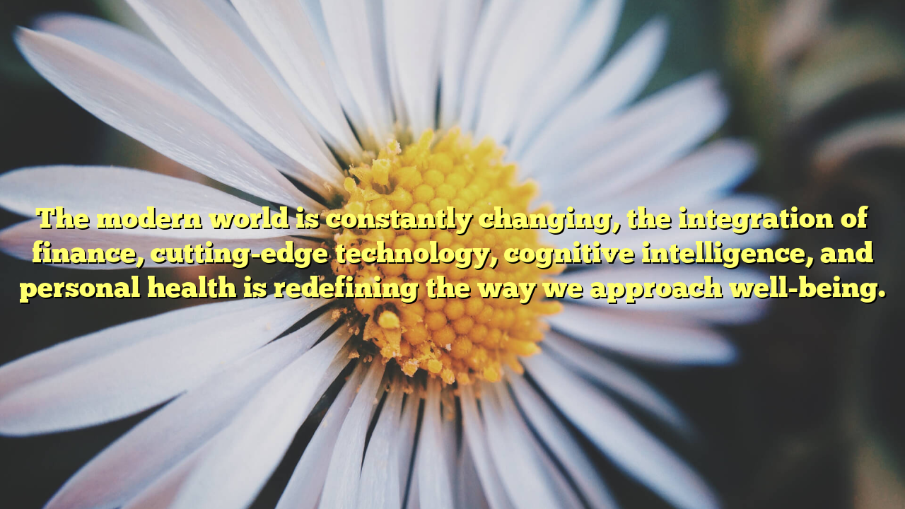 The modern world is constantly changing, the integration of finance, cutting-edge technology, cognitive intelligence, and personal health is redefining the way we approach well-being.