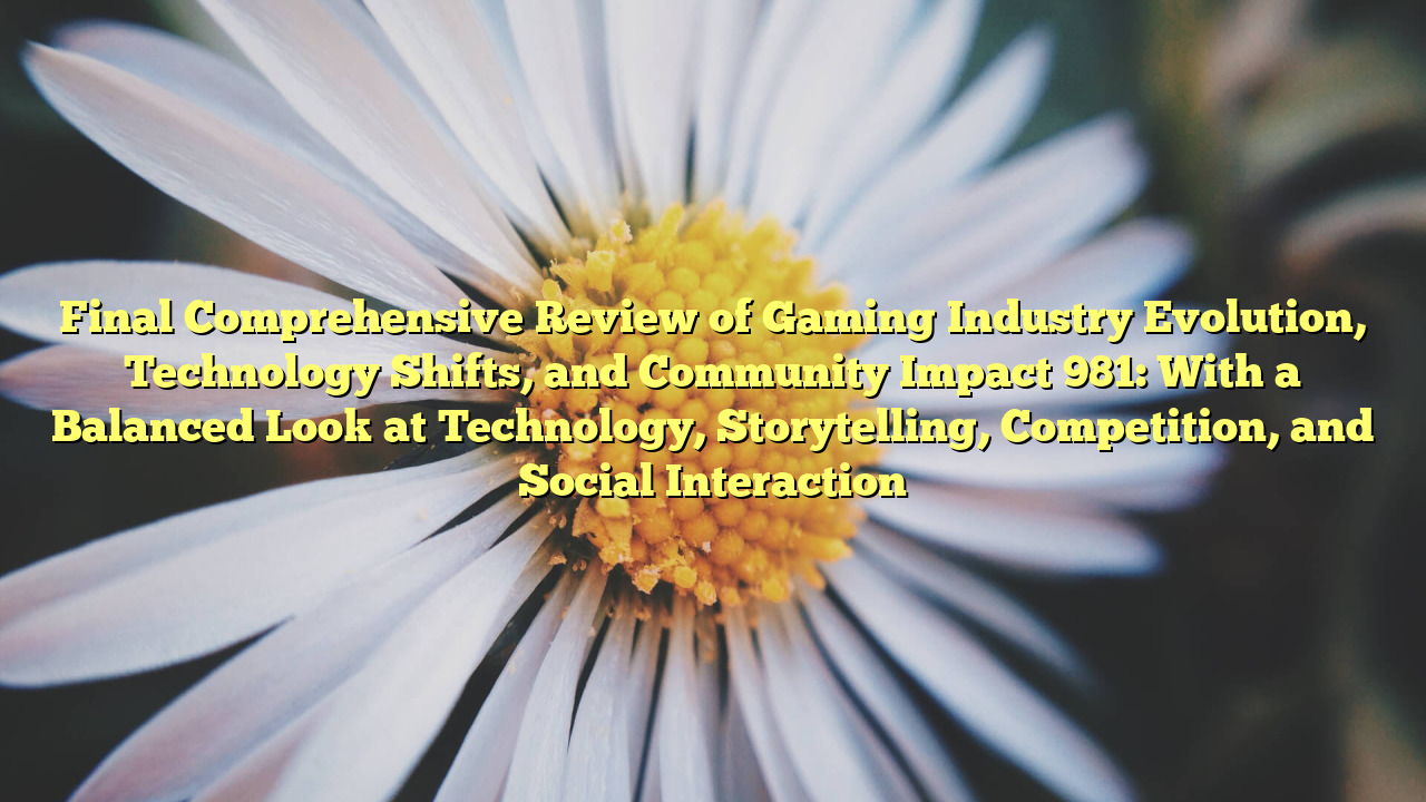 Final Comprehensive Review of Gaming Industry Evolution, Technology Shifts, and Community Impact 981: With a Balanced Look at Technology, Storytelling, Competition, and Social Interaction