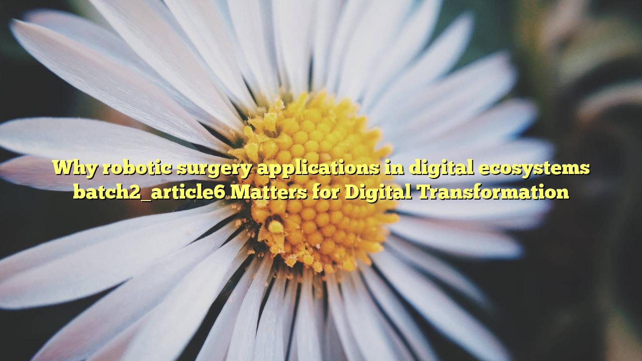 Why robotic surgery applications in digital ecosystems batch2_article6 Matters for Digital Transformation